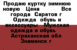 Продаю куртку зимнюю новую › Цена ­ 2 000 - Все города, Саратов г. Одежда, обувь и аксессуары » Мужская одежда и обувь   . Астраханская обл.,Знаменск г.